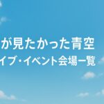 僕が見たかった青空|ライブ・イベント会場一覧(実施済み・最新順)