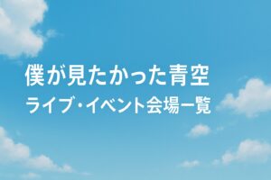 僕が見たかった青空|ライブ・イベント会場一覧(実施済み・最新順)