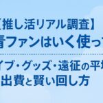 【推し活リアル調査】僕青ファンはいくら使ってる?ライブ・グッズ・遠征の平均出費と賢い回し方