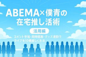 【活用編】ABEMA×僕青の在宅推し活術|コメント参加・同時視聴・グッズ連動でライブを10倍楽しむ方法