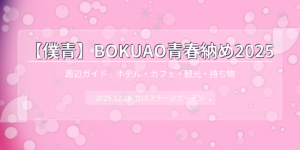 【僕青】BOKUAO青春納め2025 周辺ガイド【ホテル・カフェ・観光・持ち物】
