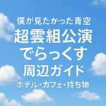 僕が見たかった青空「超雲組公演 でらっくす」周辺ガイド【ホテル・カフェ・持ち物】