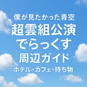 僕が見たかった青空「超雲組公演 でらっくす」周辺ガイド【ホテル・カフェ・持ち物】