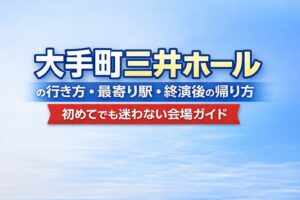 大手町三井ホールの行き方・最寄り駅・終演後の帰り方|初めてでも迷わない会場ガイド