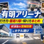 有明アリーナ 行き方・最寄り駅・帰り方まとめ｜終演後の混雑回避とホテル選び