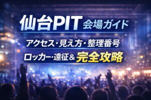 仙台PIT 会場ガイド｜アクセス・見え方・整理番号・ロッカー・遠征＆ホテル完全攻略
