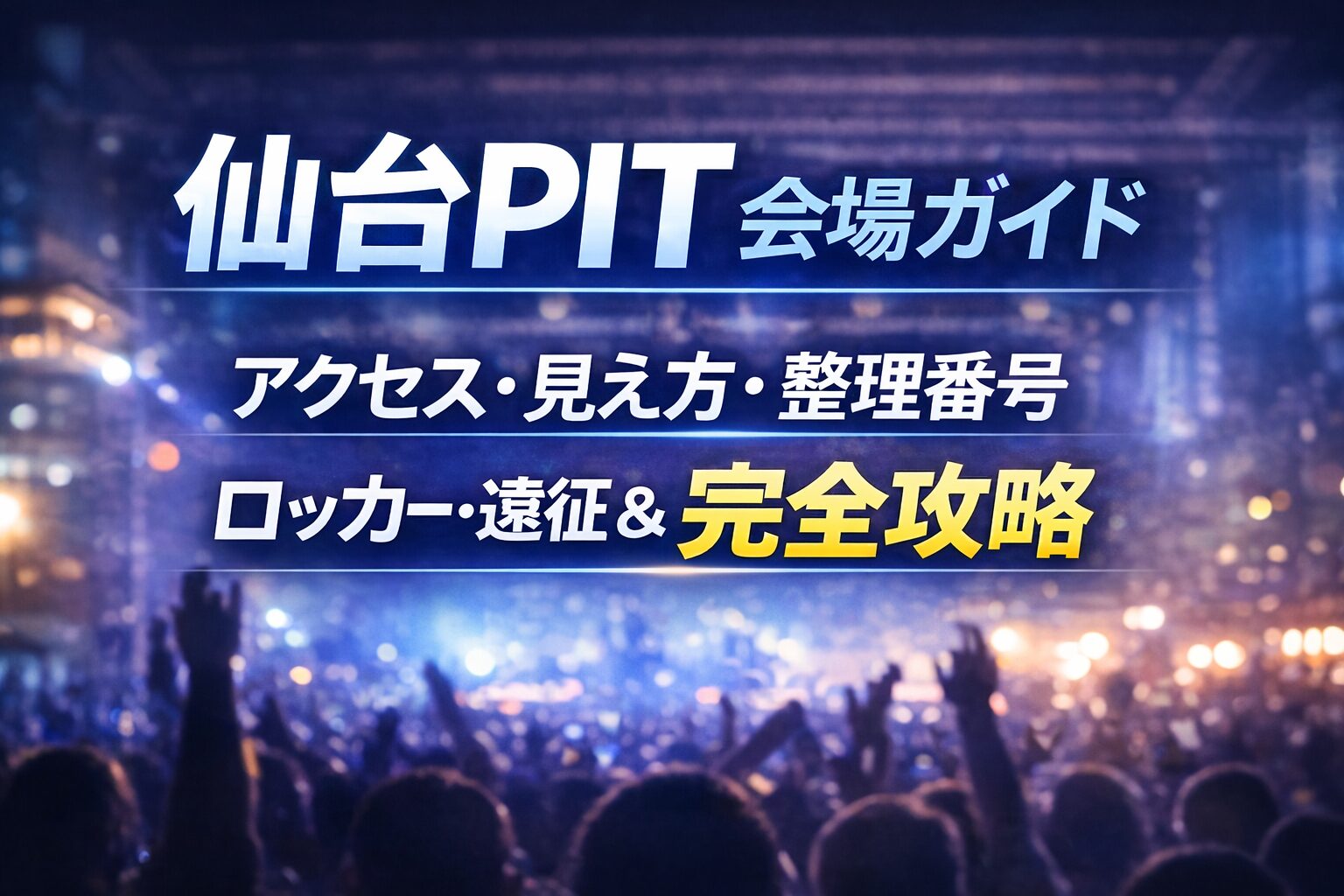 仙台PIT 会場ガイド｜アクセス・見え方・整理番号・ロッカー・遠征＆ホテル完全攻略