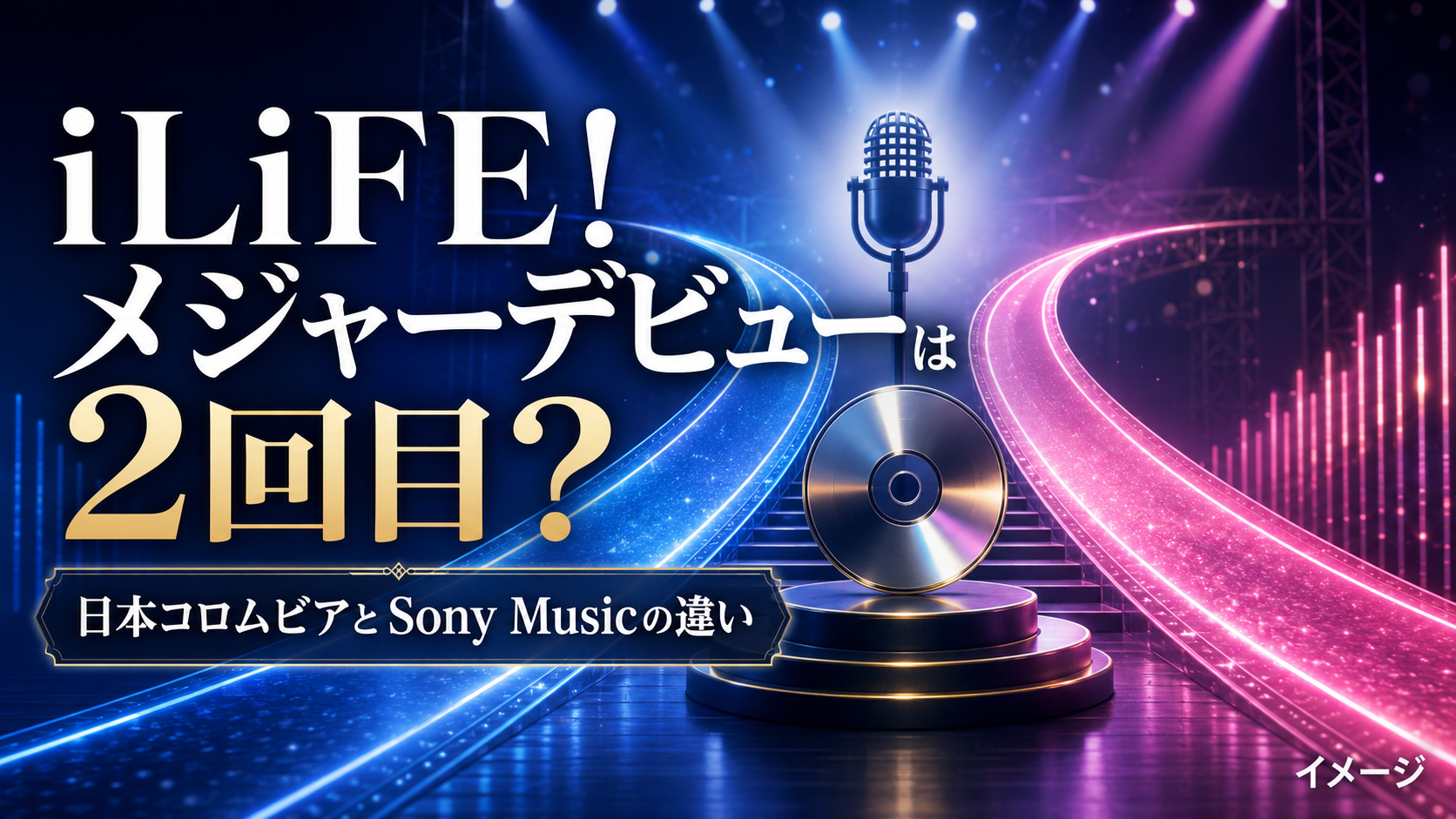 iLiFE!のメジャーデビューは2回目？日本コロムビアとSony Musicの違いを整理