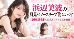 浜辺美波の肩見せノースリーブ姿はいつ？26歳誕生日の公式インスタ写真を紹介
